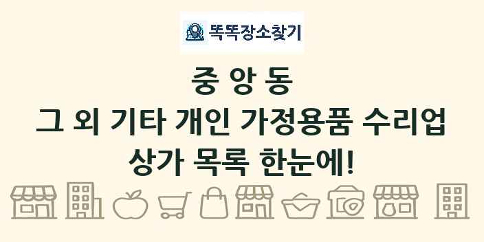 중앙동 그 외 기타 개인 가정용품 수리업 상가 목록 및 정보