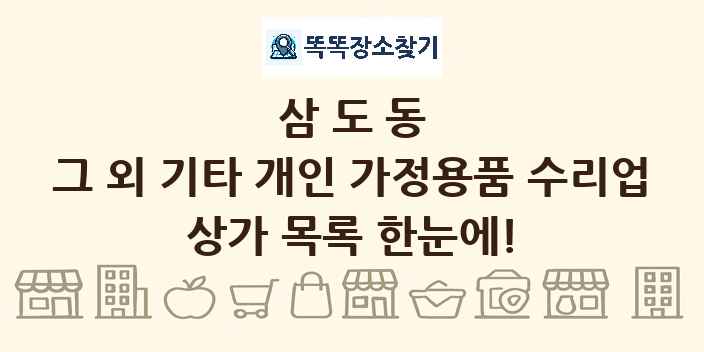 삼도동 그 외 기타 개인 가정용품 수리업 상가 목록 및 정보