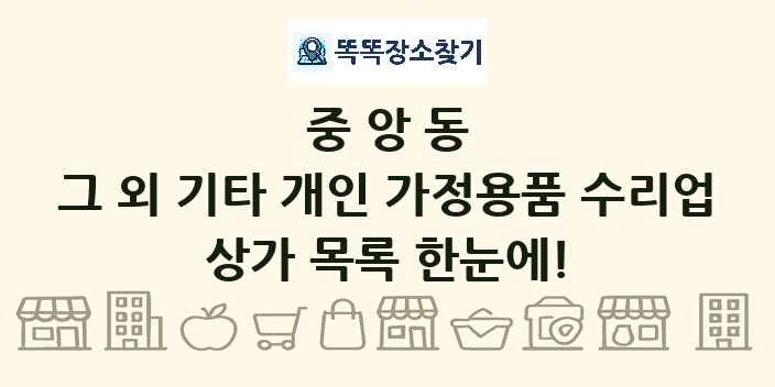 중앙동 그 외 기타 개인 가정용품 수리업 상가 목록 및 정보
