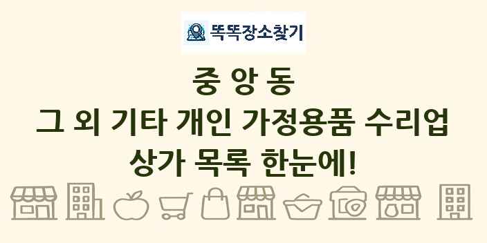 중앙동 그 외 기타 개인 가정용품 수리업 상가 목록 및 정보