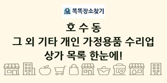 호수동 그 외 기타 개인 가정용품 수리업 상가 목록 및 정보