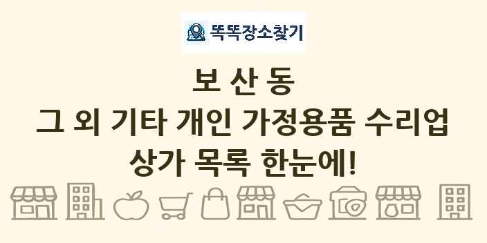 보산동 그 외 기타 개인 가정용품 수리업 상가 목록 및 정보