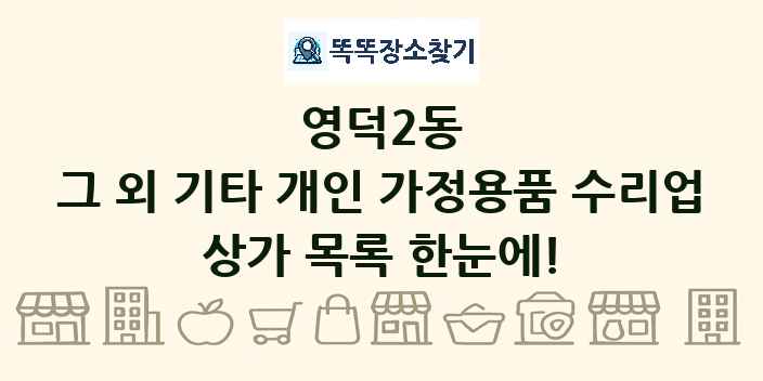 영덕2동 그 외 기타 개인 가정용품 수리업 상가 목록 및 정보