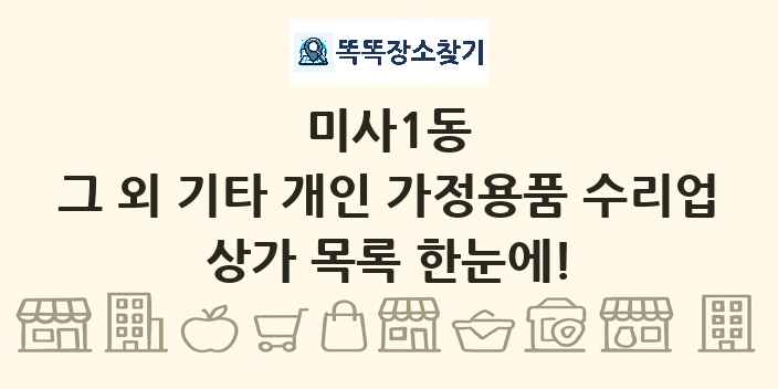 미사1동 그 외 기타 개인 가정용품 수리업 상가 목록 및 정보