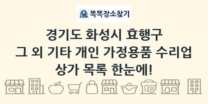 경기도 화성시 효행구 그 외 기타 개인 가정용품 수리업 상가 목록 및 정보