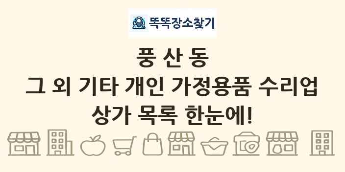 풍산동 그 외 기타 개인 가정용품 수리업 상가 목록 및 정보