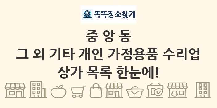중앙동 그 외 기타 개인 가정용품 수리업 상가 목록 및 정보