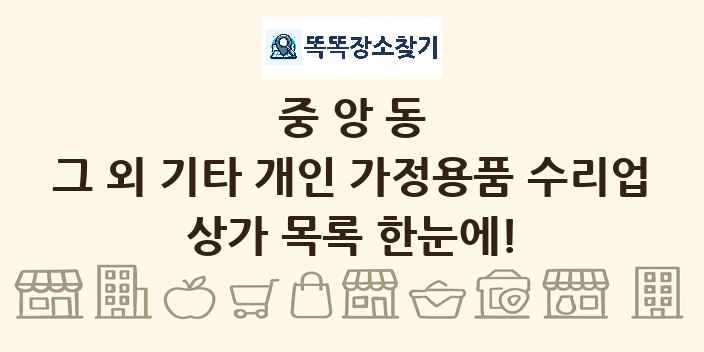 중앙동 그 외 기타 개인 가정용품 수리업 상가 목록 및 정보