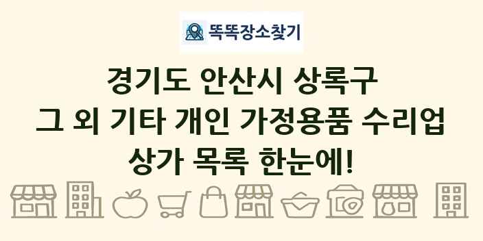 경기도 안산시 상록구 그 외 기타 개인 가정용품 수리업 상가 목록 및 정보
