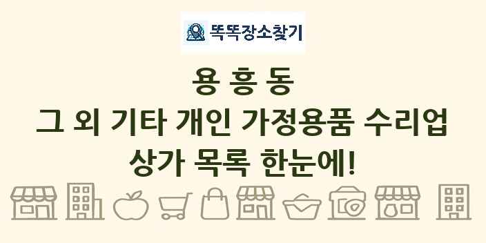 용흥동 그 외 기타 개인 가정용품 수리업 상가 목록 및 정보