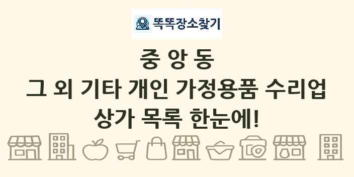 중앙동 그 외 기타 개인 가정용품 수리업 상가 목록 및 정보