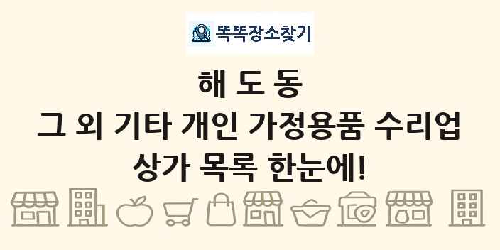 해도동 그 외 기타 개인 가정용품 수리업 상가 목록 및 정보