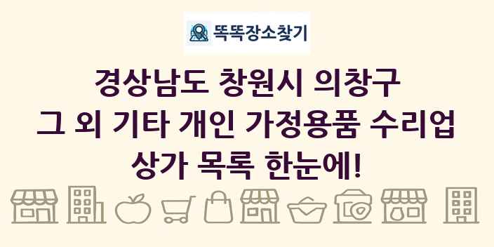 경상남도 창원시 의창구 그 외 기타 개인 가정용품 수리업 상가 목록 및 정보