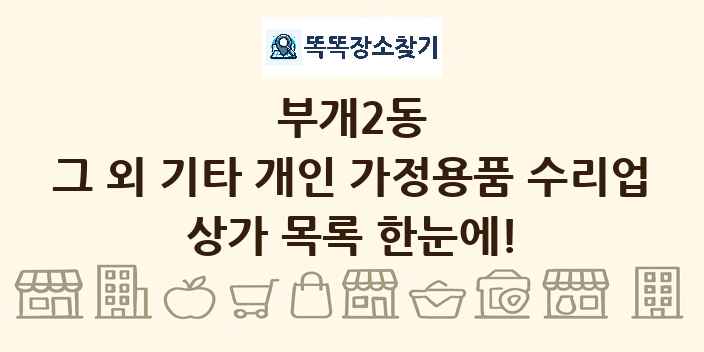 부개2동 그 외 기타 개인 가정용품 수리업 상가 목록 및 정보