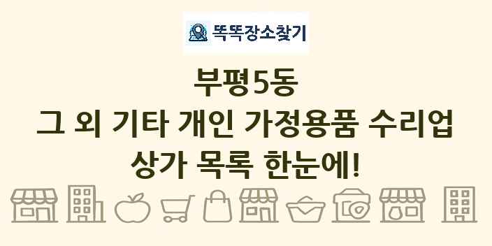 부평5동 그 외 기타 개인 가정용품 수리업 상가 목록 및 정보