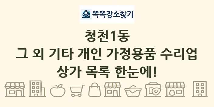 청천1동 그 외 기타 개인 가정용품 수리업 상가 목록 및 정보