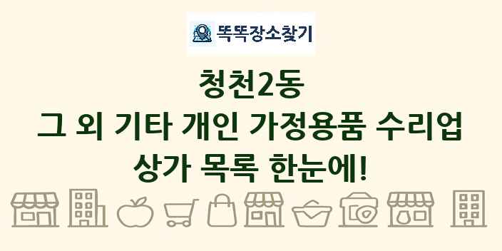 청천2동 그 외 기타 개인 가정용품 수리업 상가 목록 및 정보