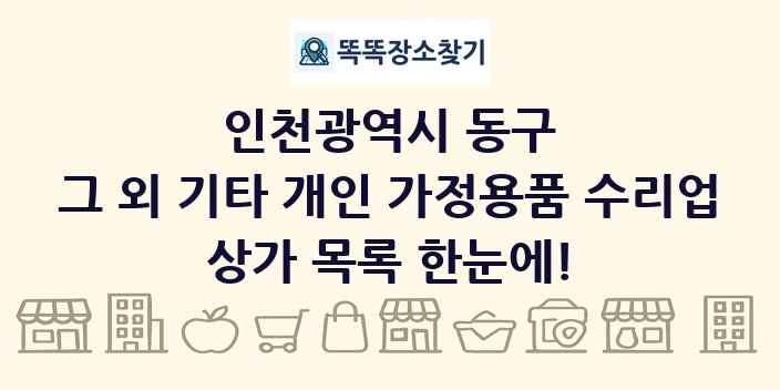 인천광역시 동구 그 외 기타 개인 가정용품 수리업 상가 목록 및 정보
