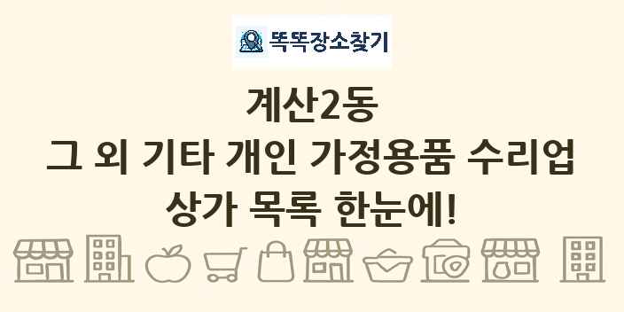 계산2동 그 외 기타 개인 가정용품 수리업 상가 목록 및 정보