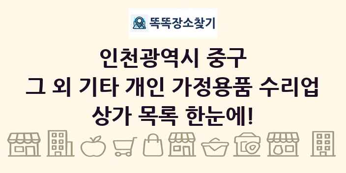 인천광역시 중구 그 외 기타 개인 가정용품 수리업 상가 목록 및 정보