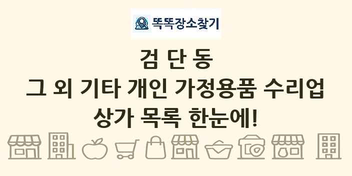 검단동 그 외 기타 개인 가정용품 수리업 상가 목록 및 정보