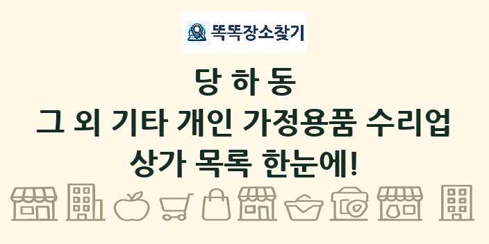 당하동 그 외 기타 개인 가정용품 수리업 상가 목록 및 정보