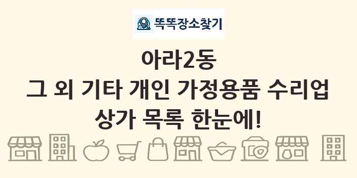 아라2동 그 외 기타 개인 가정용품 수리업 상가 목록 및 정보