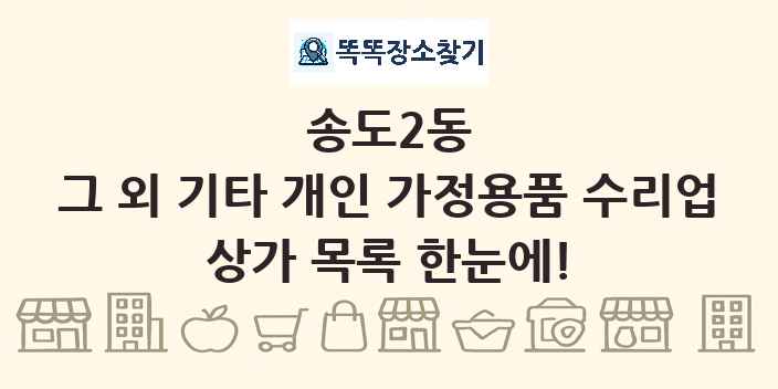송도2동 그 외 기타 개인 가정용품 수리업 상가 목록 및 정보