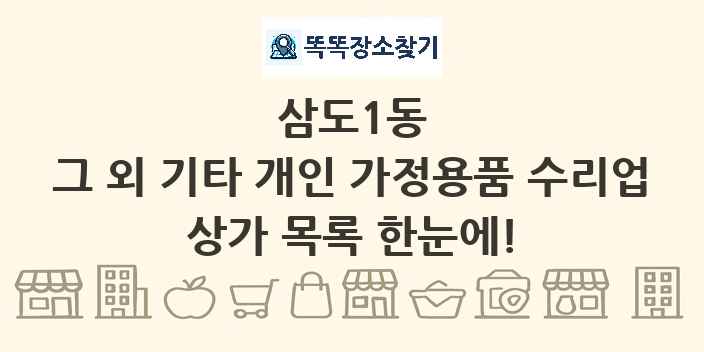 삼도1동 그 외 기타 개인 가정용품 수리업 상가 목록 및 정보