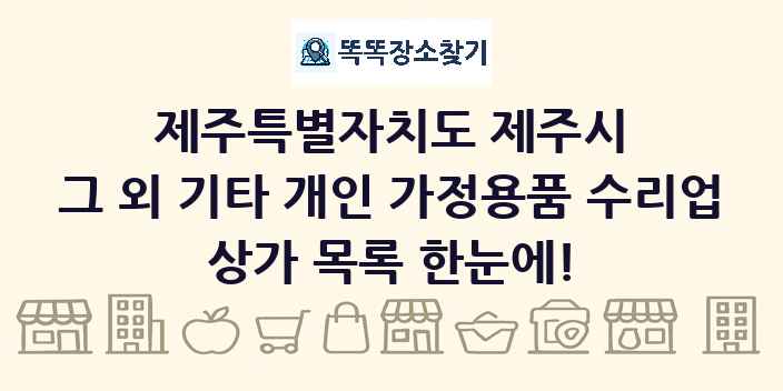 제주특별자치도 제주시 그 외 기타 개인 가정용품 수리업 상가 목록 및 정보