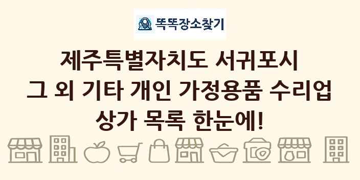 제주특별자치도 서귀포시 그 외 기타 개인 가정용품 수리업 상가 목록 및 정보