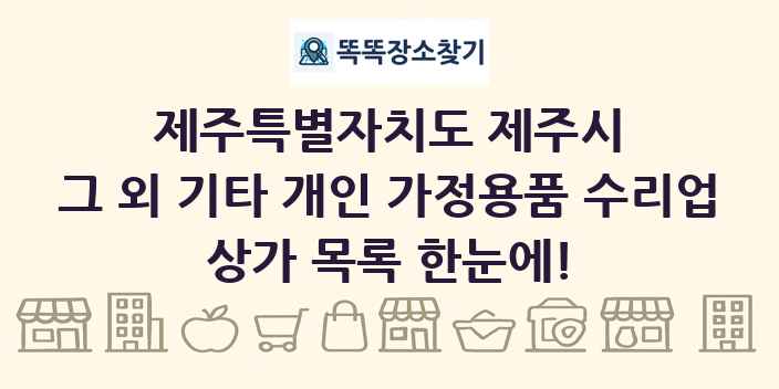 제주특별자치도 제주시 그 외 기타 개인 가정용품 수리업 상가 목록 및 정보