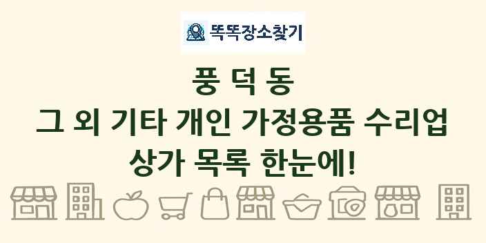 풍덕동 그 외 기타 개인 가정용품 수리업 상가 목록 및 정보