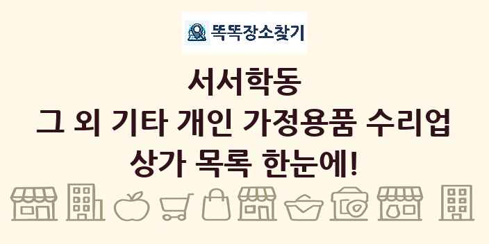 서서학동 그 외 기타 개인 가정용품 수리업 상가 목록 및 정보