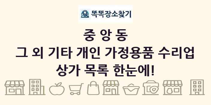 중앙동 그 외 기타 개인 가정용품 수리업 상가 목록 및 정보