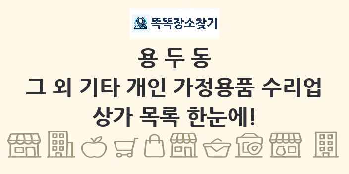 용두동 그 외 기타 개인 가정용품 수리업 상가 목록 및 정보