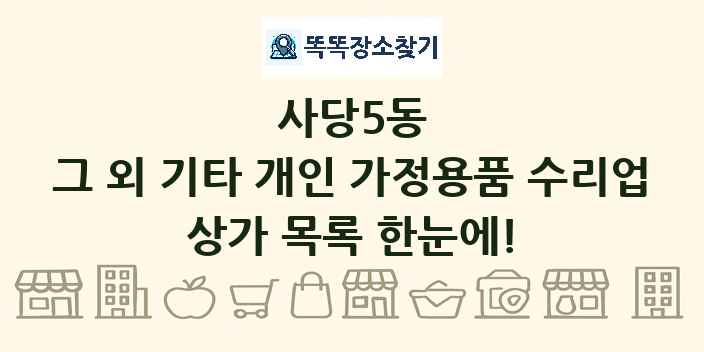 사당5동 그 외 기타 개인 가정용품 수리업 상가 목록 및 정보