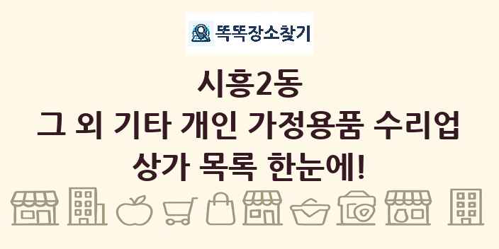 시흥2동 그 외 기타 개인 가정용품 수리업 상가 목록 및 정보