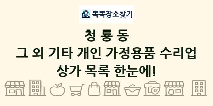 청룡동 그 외 기타 개인 가정용품 수리업 상가 목록 및 정보