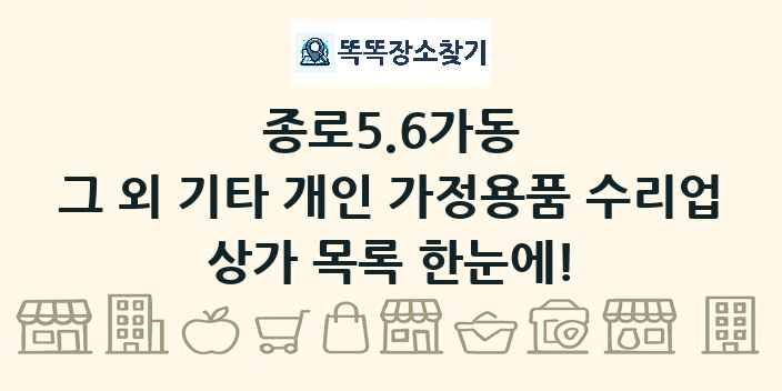종로5.6가동 그 외 기타 개인 가정용품 수리업 상가 목록 및 정보