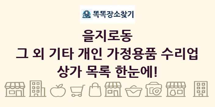 을지로동 그 외 기타 개인 가정용품 수리업 상가 목록 및 정보