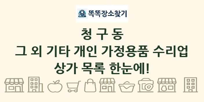 청구동 그 외 기타 개인 가정용품 수리업 상가 목록 및 정보