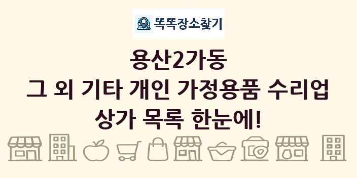 용산2가동 그 외 기타 개인 가정용품 수리업 상가 목록 및 정보