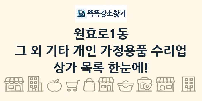 원효로1동 그 외 기타 개인 가정용품 수리업 상가 목록 및 정보