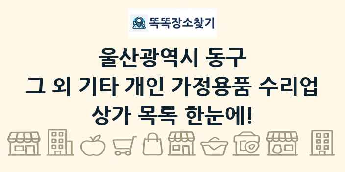 울산광역시 동구 그 외 기타 개인 가정용품 수리업 상가 목록 및 정보
