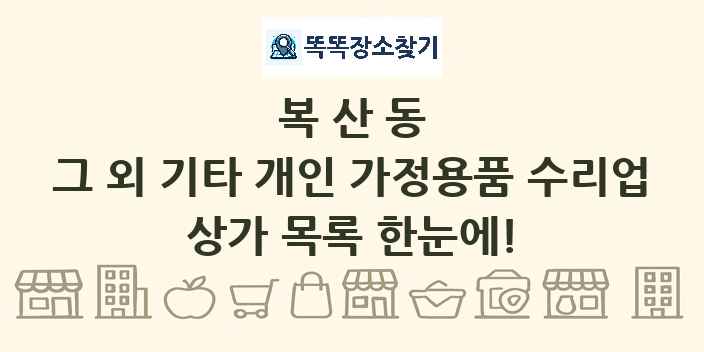 복산동 그 외 기타 개인 가정용품 수리업 상가 목록 및 정보