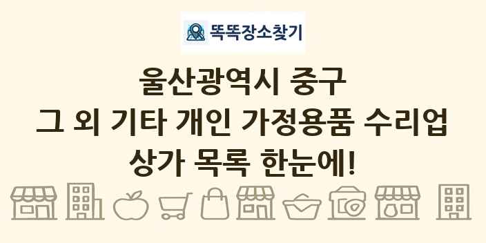 울산광역시 중구 그 외 기타 개인 가정용품 수리업 상가 목록 및 정보