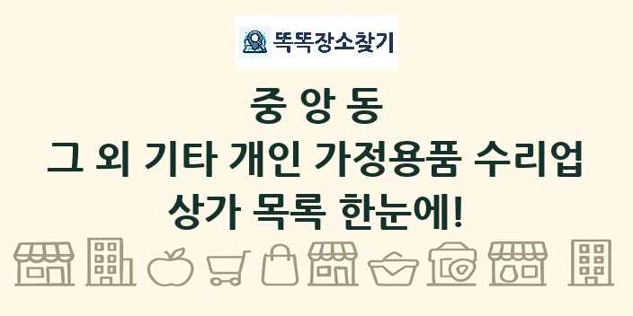 중앙동 그 외 기타 개인 가정용품 수리업 상가 목록 및 정보