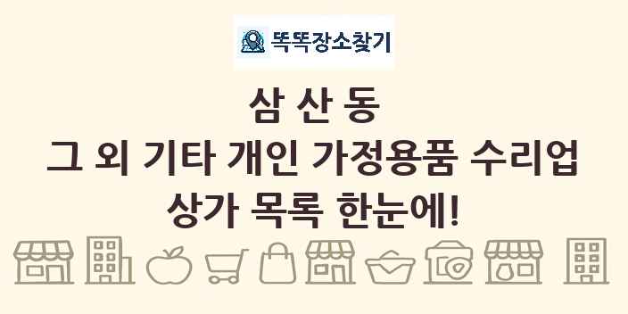 삼산동 그 외 기타 개인 가정용품 수리업 상가 목록 및 정보