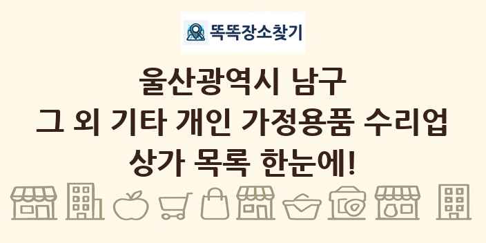울산광역시 남구 그 외 기타 개인 가정용품 수리업 상가 목록 및 정보